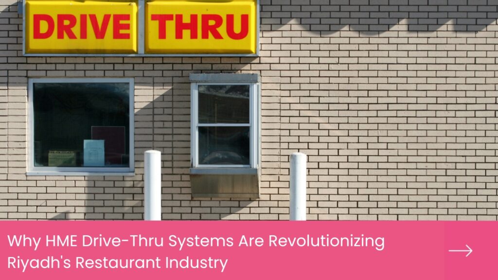 Why HME Drive-Thru Systems Are Revolutionizing Riyadh's Restaurant Industry